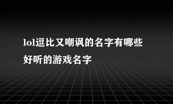lol逗比又嘲讽的名字有哪些 好听的游戏名字