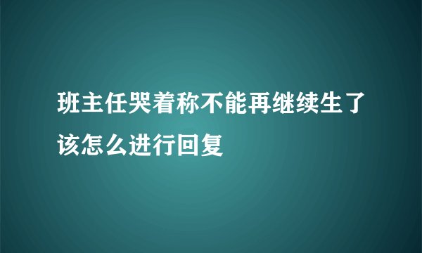 班主任哭着称不能再继续生了该怎么进行回复