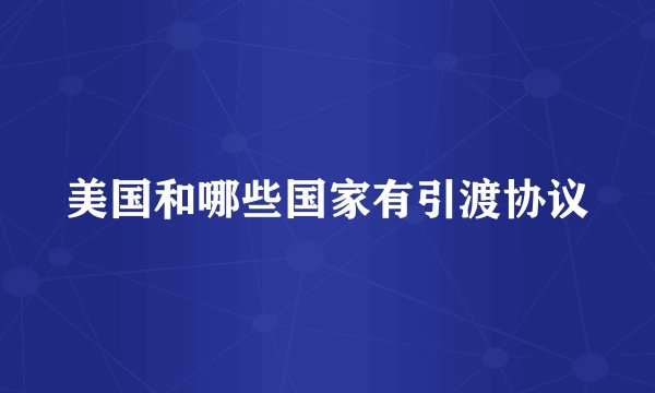 美国和哪些国家有引渡协议