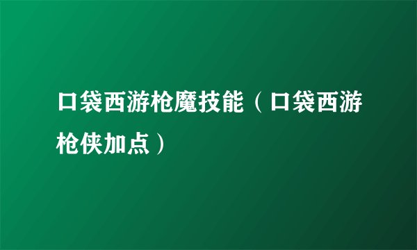 口袋西游枪魔技能（口袋西游枪侠加点）