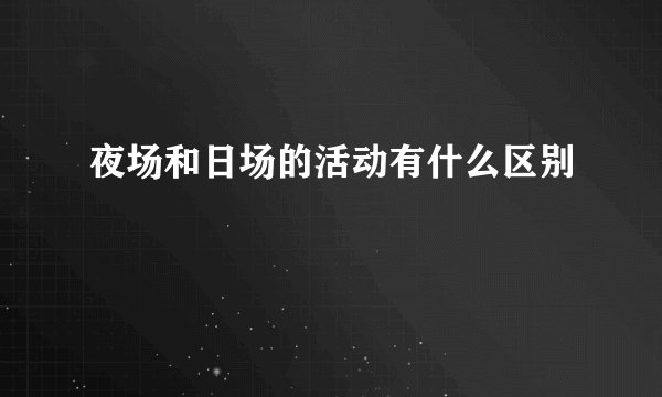 夜场和日场的活动有什么区别