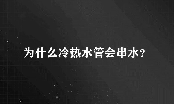 为什么冷热水管会串水？