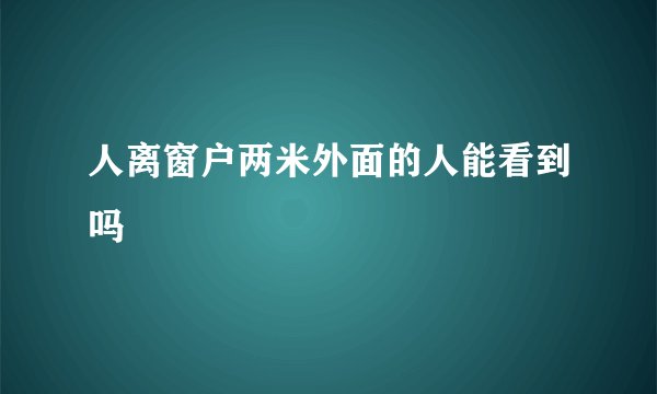 人离窗户两米外面的人能看到吗