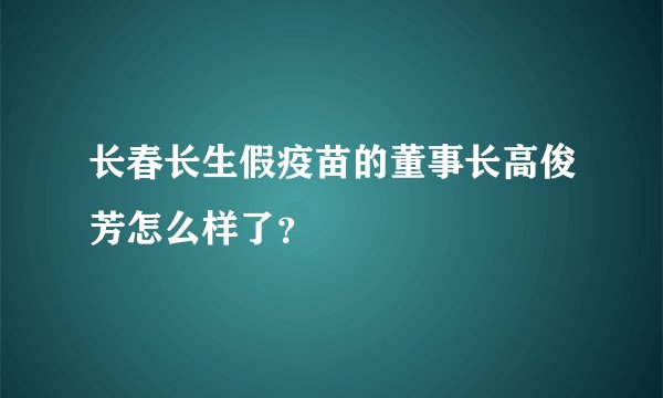 长春长生假疫苗的董事长高俊芳怎么样了？
