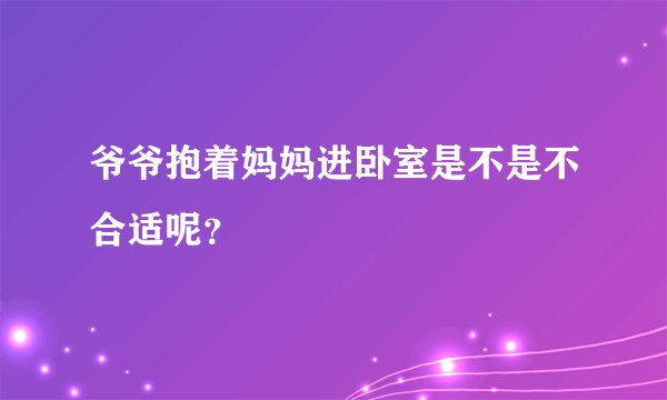 爷爷抱着妈妈进卧室是不是不合适呢？