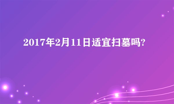2017年2月11日适宜扫墓吗?