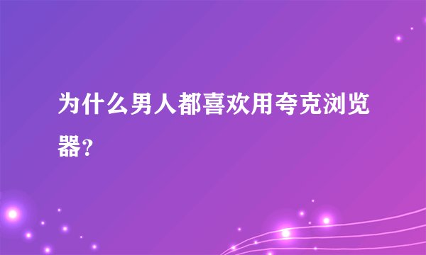 为什么男人都喜欢用夸克浏览器？