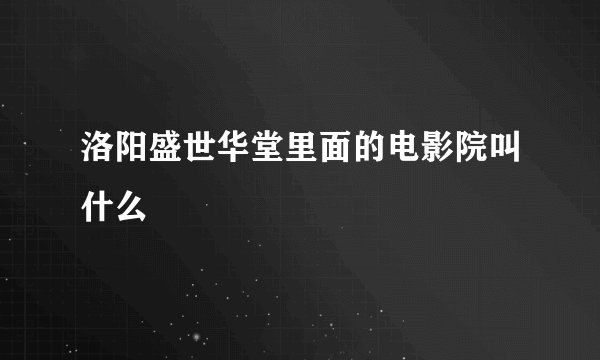 洛阳盛世华堂里面的电影院叫什么