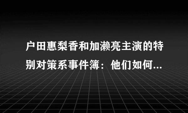 户田惠梨香和加濑亮主演的特别对策系事件簿：他们如何运用特殊能力解决案件？