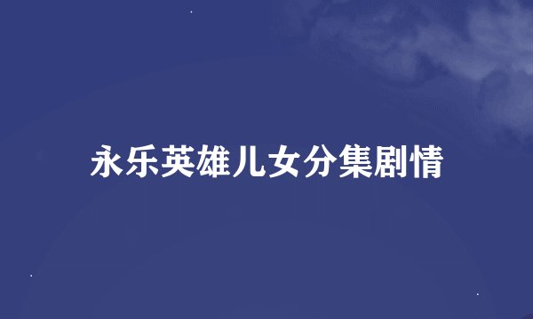 永乐英雄儿女分集剧情