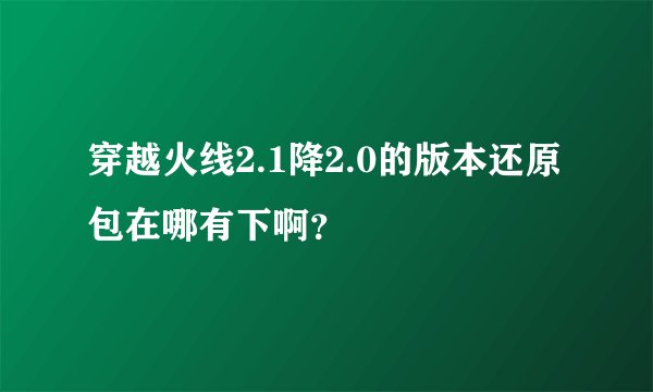 穿越火线2.1降2.0的版本还原包在哪有下啊？