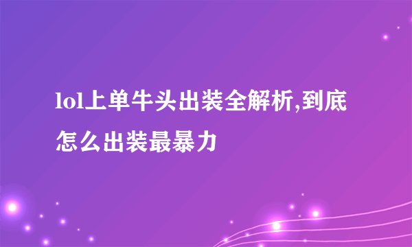 lol上单牛头出装全解析,到底怎么出装最暴力