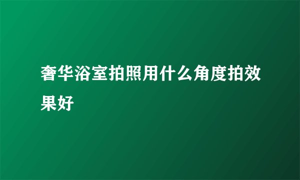 奢华浴室拍照用什么角度拍效果好