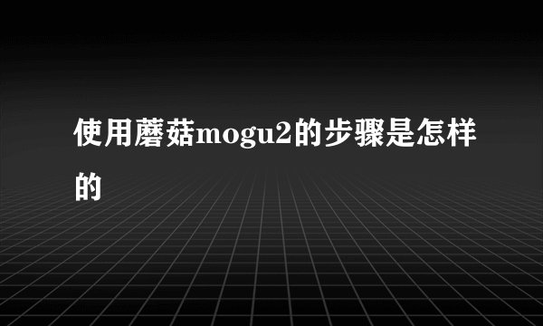使用蘑菇mogu2的步骤是怎样的