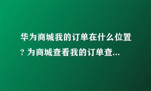 华为商城我的订单在什么位置? 为商城查看我的订单查询方法 怎么看我的订单?