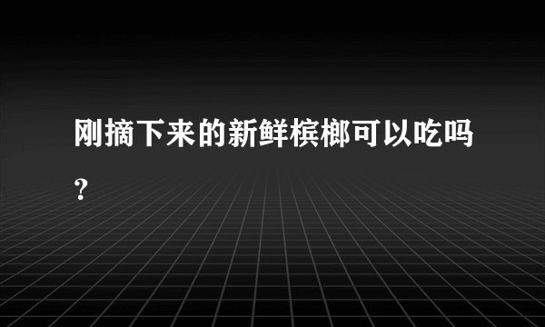 刚摘下来的新鲜槟榔可以吃吗？