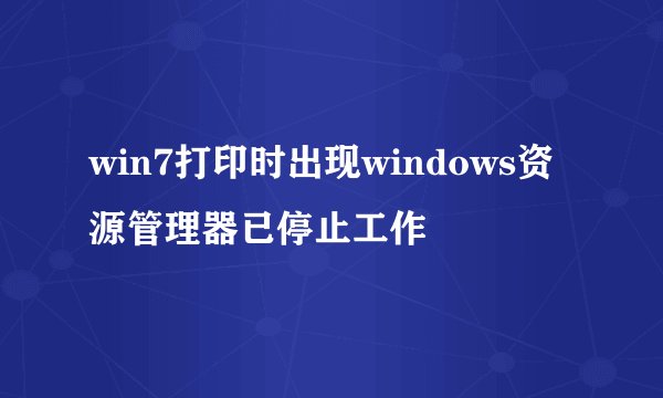 win7打印时出现windows资源管理器已停止工作