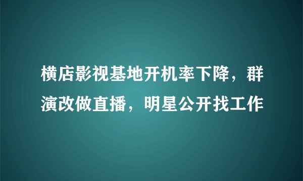 横店影视基地开机率下降，群演改做直播，明星公开找工作