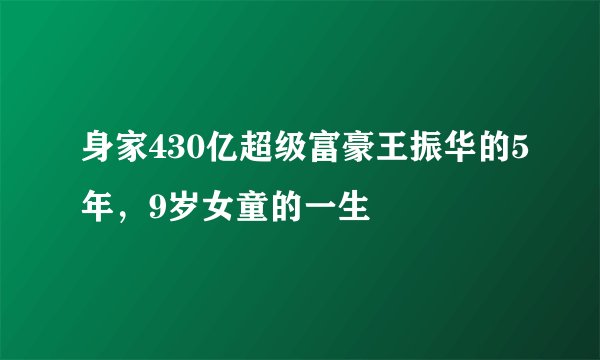 身家430亿超级富豪王振华的5年，9岁女童的一生