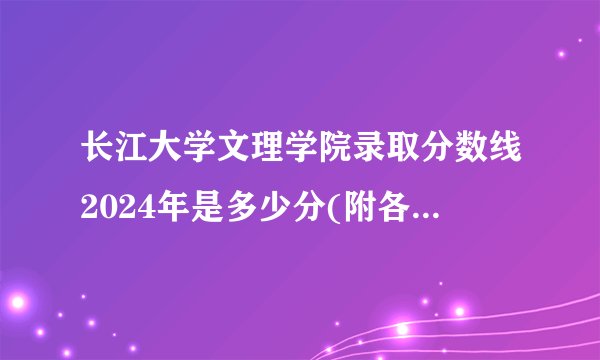 长江大学文理学院录取分数线2024年是多少分(附各省录取最低分)