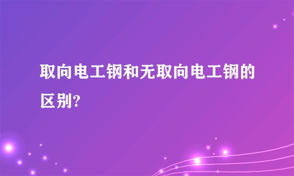 取向电工钢和无取向电工钢的区别?