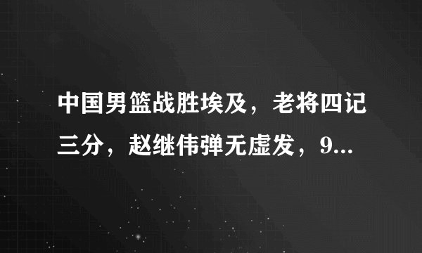 中国男篮战胜埃及，老将四记三分，赵继伟弹无虚发，9人基本留队