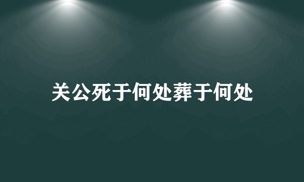 关公死于何处葬于何处