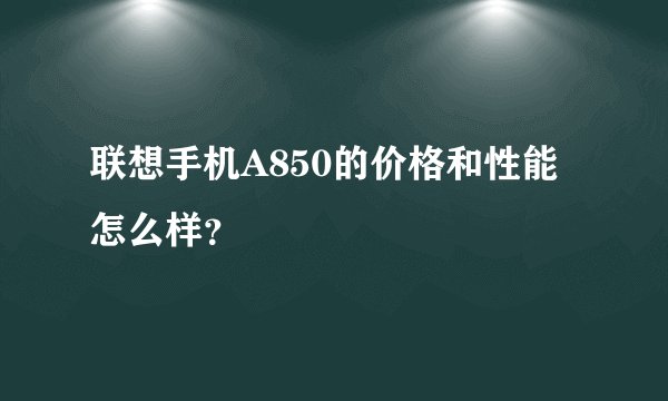 联想手机A850的价格和性能怎么样？