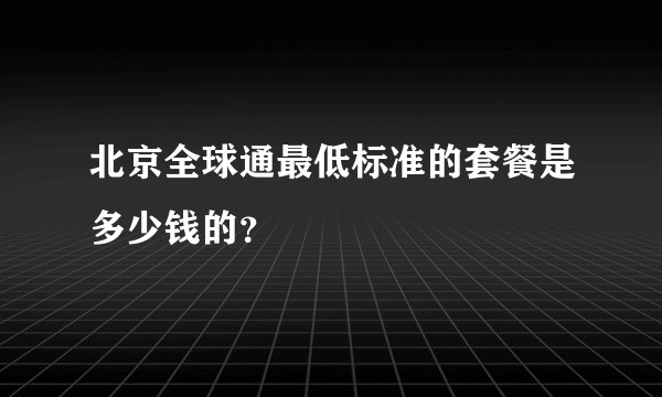 北京全球通最低标准的套餐是多少钱的？