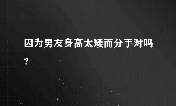 因为男友身高太矮而分手对吗？
