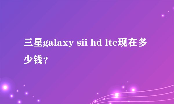三星galaxy sii hd lte现在多少钱？