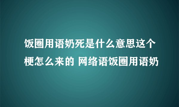 饭圈用语奶死是什么意思这个梗怎么来的 网络语饭圈用语奶