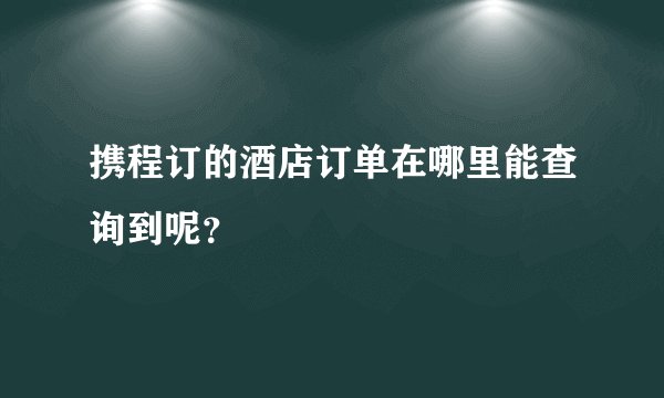 携程订的酒店订单在哪里能查询到呢？