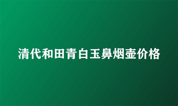 清代和田青白玉鼻烟壶价格