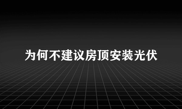 为何不建议房顶安装光伏