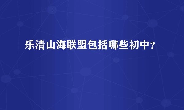 乐清山海联盟包括哪些初中？