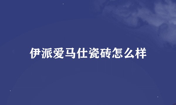 伊派爱马仕瓷砖怎么样