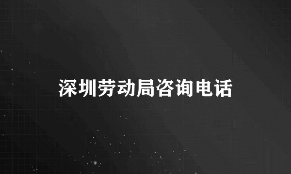 深圳劳动局咨询电话