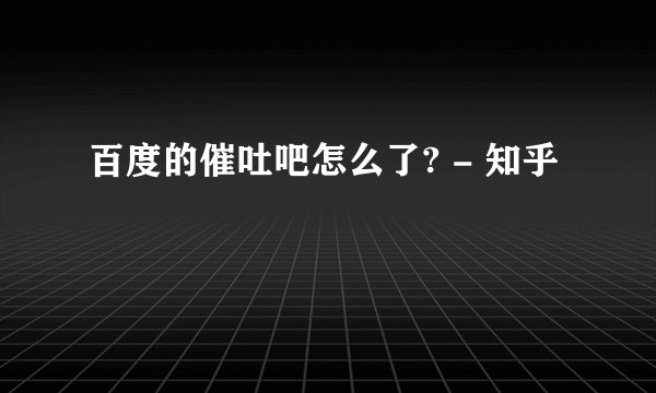 百度的催吐吧怎么了? - 知乎