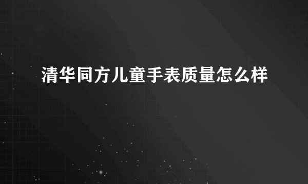 清华同方儿童手表质量怎么样