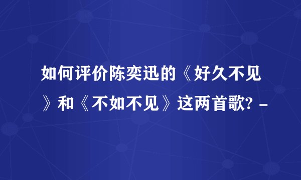 如何评价陈奕迅的《好久不见》和《不如不见》这两首歌? -