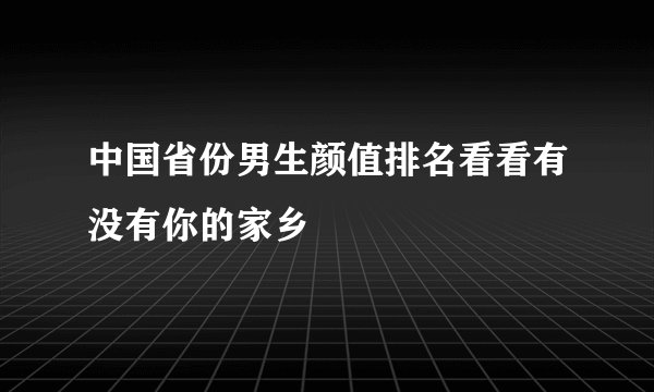 中国省份男生颜值排名看看有没有你的家乡