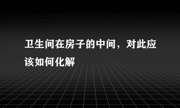 卫生间在房子的中间，对此应该如何化解