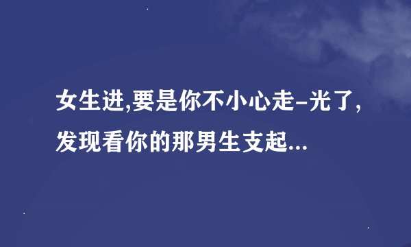 女生进,要是你不小心走-光了,发现看你的那男生支起小帐篷,你会??