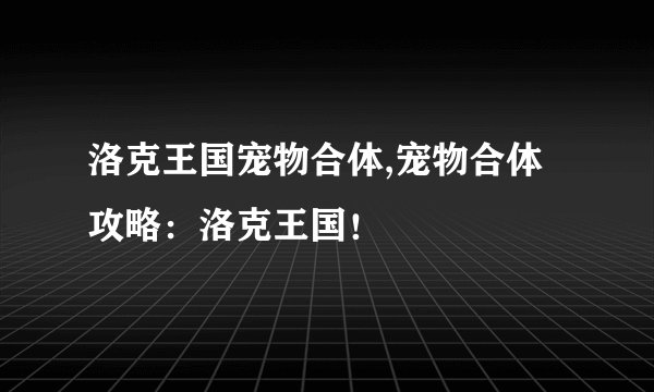 洛克王国宠物合体,宠物合体攻略：洛克王国！