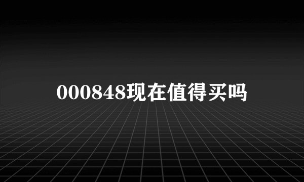 000848现在值得买吗
