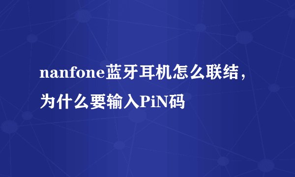 nanfone蓝牙耳机怎么联结，为什么要输入PiN码