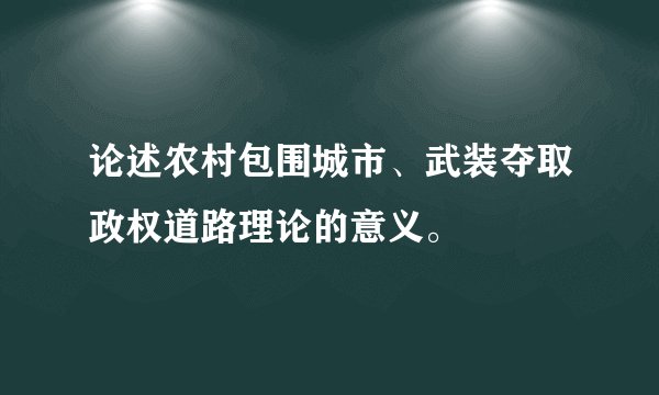 论述农村包围城市、武装夺取政权道路理论的意义。