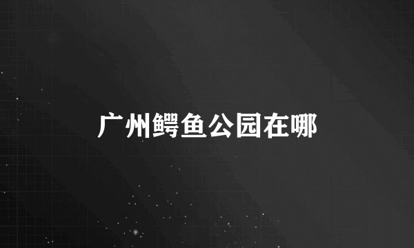 广州鳄鱼公园在哪