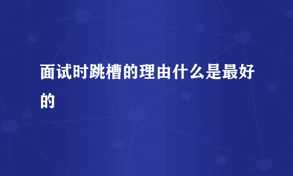 面试时跳槽的理由什么是最好的